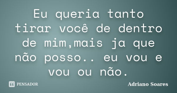 Eu queria tanto tirar você de dentro de mim,mais ja que não posso.. eu vou e vou ou não.... Frase de Adriano Soares.