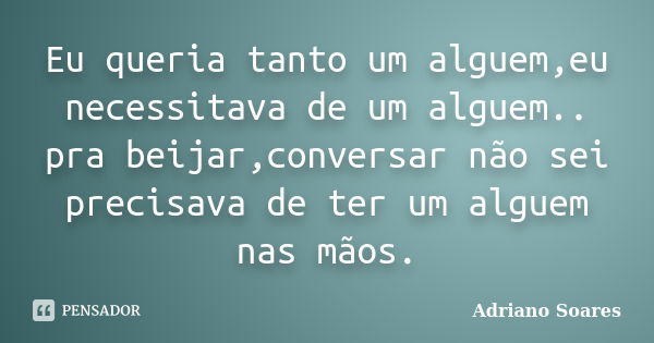 Eu queria tanto um alguem,eu necessitava de um alguem.. pra beijar,conversar não sei precisava de ter um alguem nas mãos.... Frase de Adriano soares.