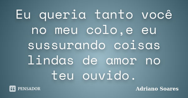 Eu queria tanto você no meu colo,e eu sussurando coisas lindas de amor no teu ouvido.... Frase de Adriano soares.