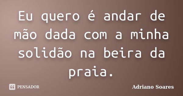 Eu quero é andar de mão dada com a minha solidão na beira da praia.... Frase de Adriano soares.