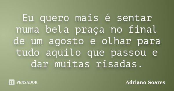 Eu quero mais é sentar numa bela praça no final de um agosto e olhar para tudo aquilo que passou e dar muitas risadas.... Frase de Adriano soares.