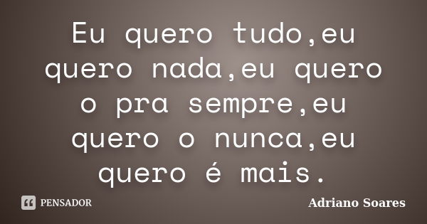 Eu quero tudo,eu quero nada,eu quero o pra sempre,eu quero o nunca,eu quero é mais.... Frase de Adriano soares.