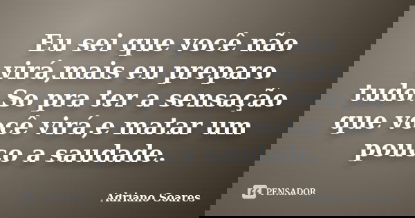 Eu sei que você não virá,mais eu preparo tudo.So pra ter a sensação que você virá,e matar um pouco a saudade.... Frase de Adriano soares.
