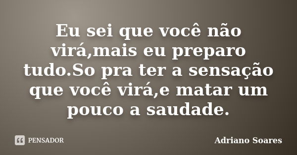 Eu sei que você não virá,mais eu preparo tudo.So pra ter a sensação que você virá,e matar um pouco a saudade.... Frase de Adriano soares.