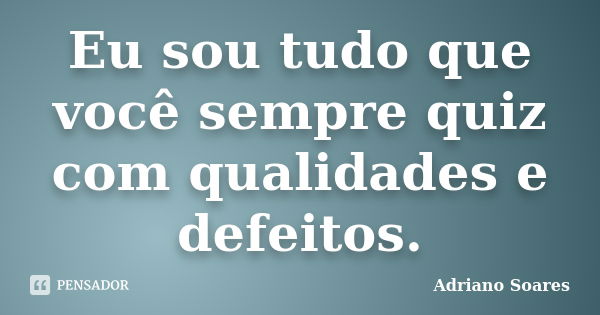 Eu sou tudo que você sempre quiz com qualidades e defeitos.... Frase de Adriano soares.