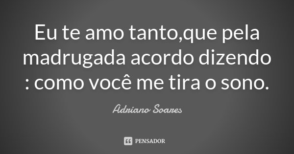 Eu te amo tanto,que pela madrugada acordo dizendo : como você me tira o sono.... Frase de Adriano Soares.