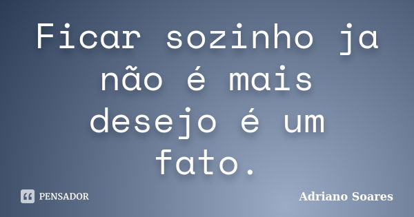 Ficar sozinho ja não é mais desejo é um fato.... Frase de Adriano soares.