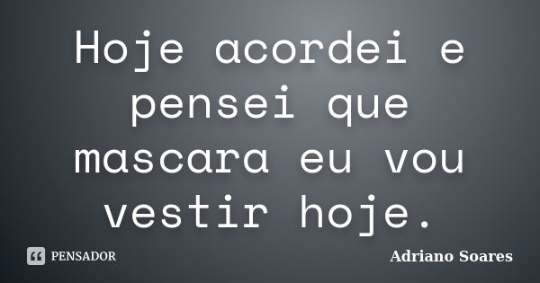 Hoje acordei e pensei que mascara eu vou vestir hoje.... Frase de Adriano soares.