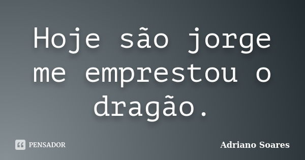 Hoje são jorge me emprestou o dragão.... Frase de Adriano soares.