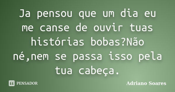 Ja pensou que um dia eu me canse de ouvir tuas histórias bobas?Não né,nem se passa isso pela tua cabeça.... Frase de Adriano Soares.