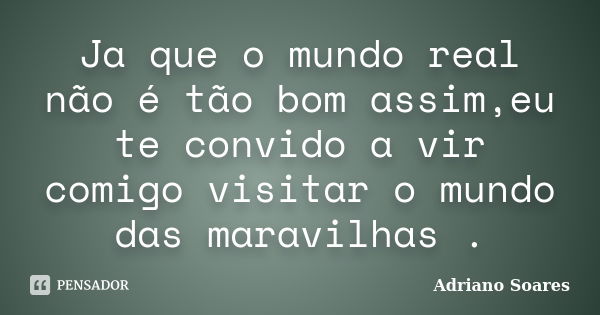 Ja que o mundo real não é tão bom assim,eu te convido a vir comigo visitar o mundo das maravilhas .... Frase de Adriano soares.