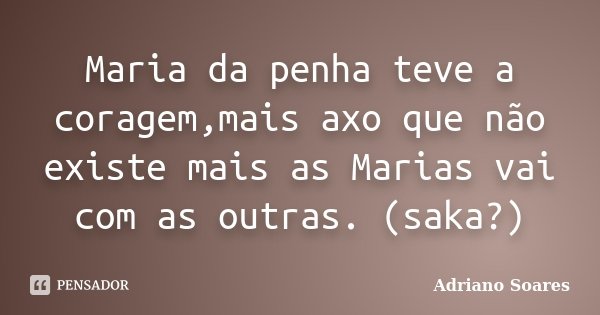 Maria da penha teve a coragem,mais axo que não existe mais as Marias vai com as outras. (saka?)... Frase de Adriano Soares.