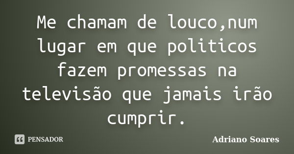 Me chamam de louco,num lugar em que politicos fazem promessas na televisão que jamais irão cumprir.... Frase de Adriano soares.