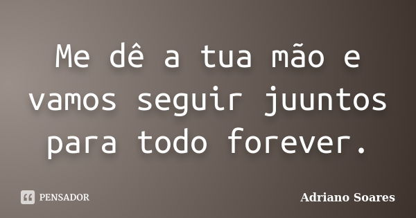 Me dê a tua mão e vamos seguir juuntos para todo forever.... Frase de Adriano soares.