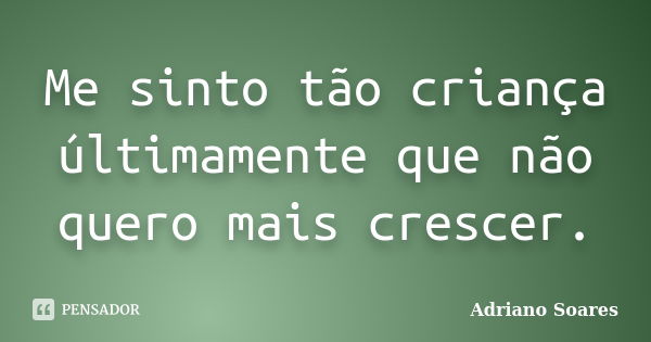 Me sinto tão criança últimamente que não quero mais crescer.... Frase de Adriano Soares.