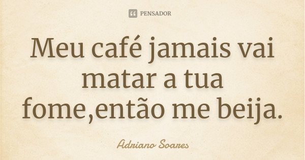 Meu café jamais vai matar a tua fome,então me beija.... Frase de Adriano Soares.
