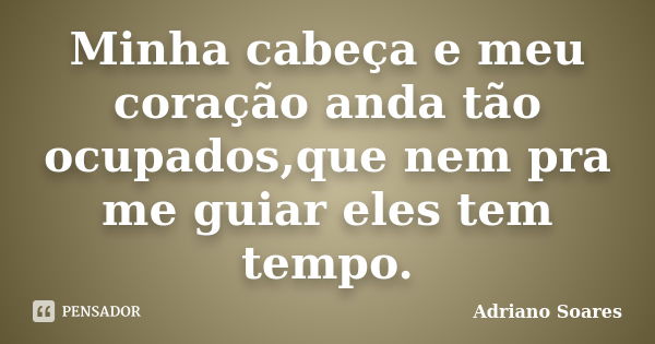 Minha cabeça e meu coração anda tão ocupados,que nem pra me guiar eles tem tempo.... Frase de Adriano soares.