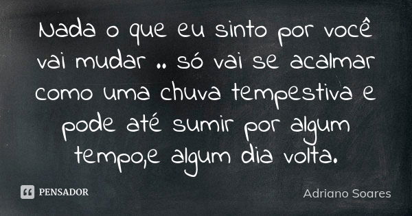 Nada o que eu sinto por você vai mudar .. só vai se acalmar como uma chuva tempestiva e pode até sumir por algum tempo,e algum dia volta.... Frase de Adriano soares.