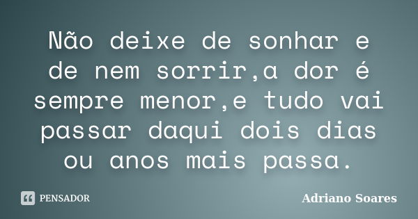 Não deixe de sonhar e de nem sorrir,a dor é sempre menor,e tudo vai passar daqui dois dias ou anos mais passa.... Frase de Adriano soares.