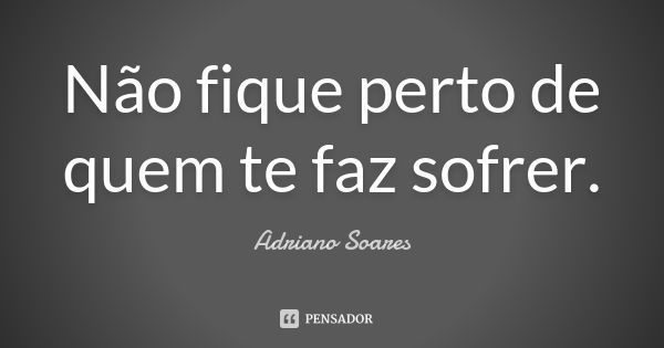 Não fique perto de quem te faz sofrer.... Frase de Adriano Soares.