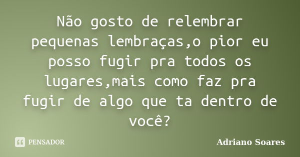 Não gosto de relembrar pequenas lembraças,o pior eu posso fugir pra todos os lugares,mais como faz pra fugir de algo que ta dentro de você?... Frase de Adriano soares.