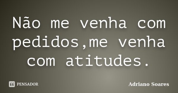Não me venha com pedidos,me venha com atitudes.... Frase de Adriano Soares.