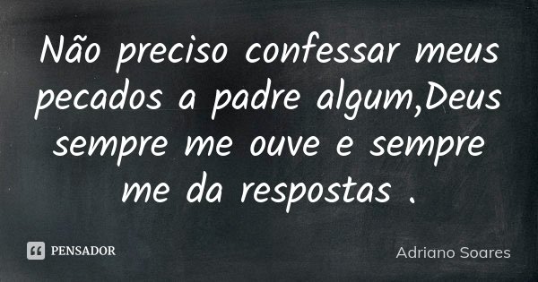Não preciso confessar meus pecados a padre algum,Deus sempre me ouve e sempre me da respostas .... Frase de Adriano Soares.