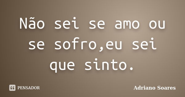 Não sei se amo ou se sofro,eu sei que sinto.... Frase de Adriano soares.