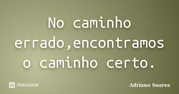 No caminho errado,encontramos o caminho certo.... Frase de Adriano Soares.