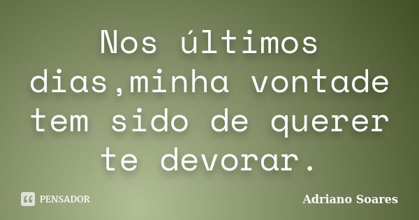 Nos últimos dias,minha vontade tem sido de querer te devorar.... Frase de Adriano soares.