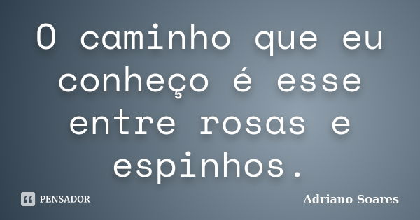 O caminho que eu conheço é esse entre rosas e espinhos.... Frase de Adriano soares.