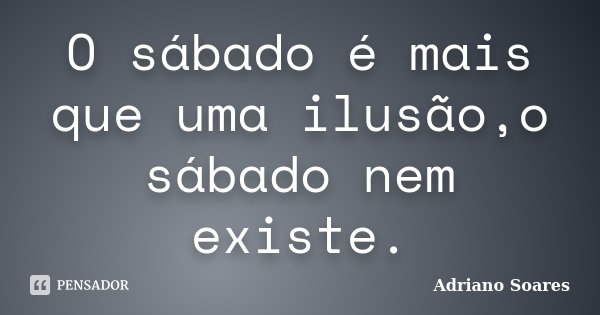 O sábado é mais que uma ilusão,o sábado nem existe.... Frase de Adriano Soares.
