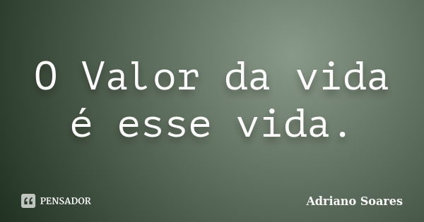 O Valor da vida é esse vida.... Frase de Adriano soares.