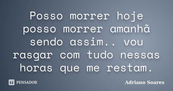 Posso morrer hoje posso morrer amanhã sendo assim.. vou rasgar com tudo nessas horas que me restam.... Frase de Adriano soares.