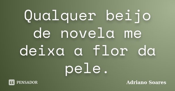 Qualquer beijo de novela me deixa a flor da pele.... Frase de Adriano Soares.
