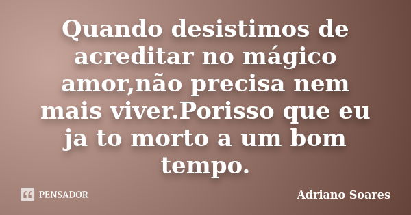 Quando desistimos de acreditar no mágico amor,não precisa nem mais viver.Porisso que eu ja to morto a um bom tempo.... Frase de Adriano soares.