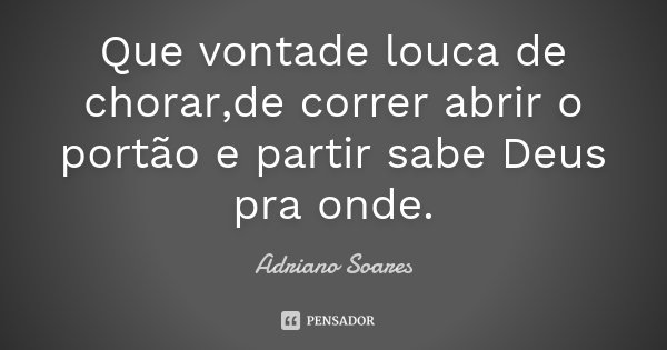 Que vontade louca de chorar,de correr abrir o portão e partir sabe Deus pra onde.... Frase de Adriano Soares.