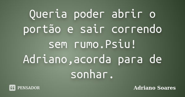 Queria poder abrir o portão e sair correndo sem rumo.Psiu! Adriano,acorda para de sonhar.... Frase de Adriano Soares.