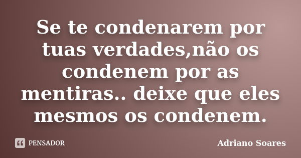 Se te condenarem por tuas verdades,não os condenem por as mentiras.. deixe que eles mesmos os condenem.... Frase de Adriano soares.