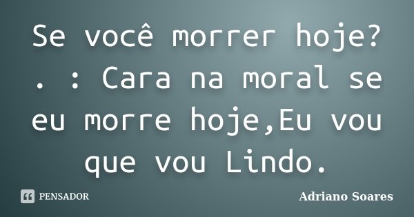 Se você morrer hoje? . : Cara na moral se eu morre hoje,Eu vou que vou Lindo.... Frase de Adriano Soares.