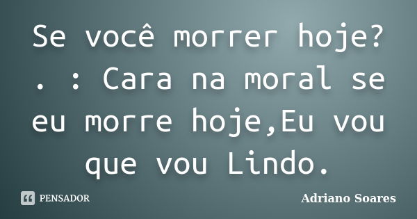 Se você morrer hoje? . : Cara na moral se eu morre hoje,Eu vou que vou Lindo.... Frase de Adriano Soares.