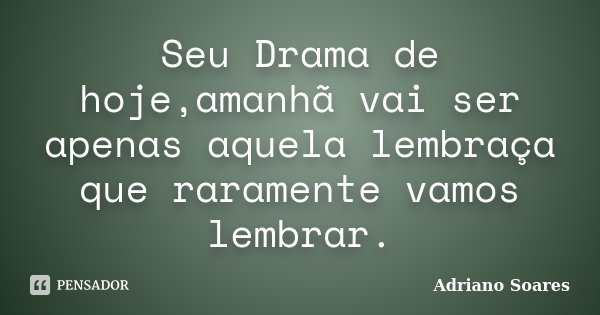 Seu Drama de hoje,amanhã vai ser apenas aquela lembraça que raramente vamos lembrar.... Frase de Adriano Soares.