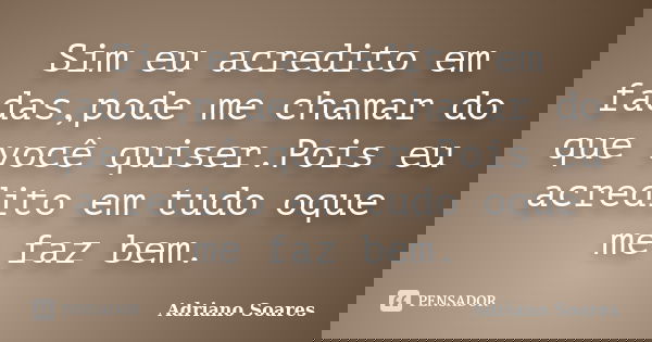 Sim eu acredito em fadas,pode me chamar do que você quiser.Pois eu acredito em tudo oque me faz bem.... Frase de Adriano Soares.