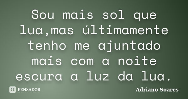 Sou mais sol que lua,mas últimamente tenho me ajuntado mais com a noite escura a luz da lua.... Frase de Adriano Soares.