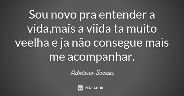 Sou novo pra entender a vida,mais a viida ta muito veelha e ja não consegue mais me acompanhar.... Frase de Adriano Soares.