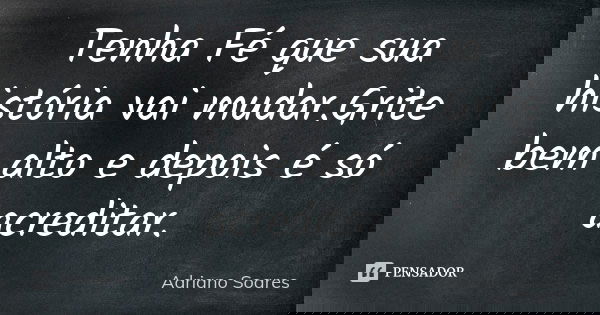 Tenha Fé que sua história vai mudar.Grite bem alto e depois é só acreditar.... Frase de Adriano Soares.