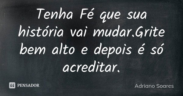 Tenha Fé que sua história vai mudar.Grite bem alto e depois é só acreditar.... Frase de Adriano Soares.