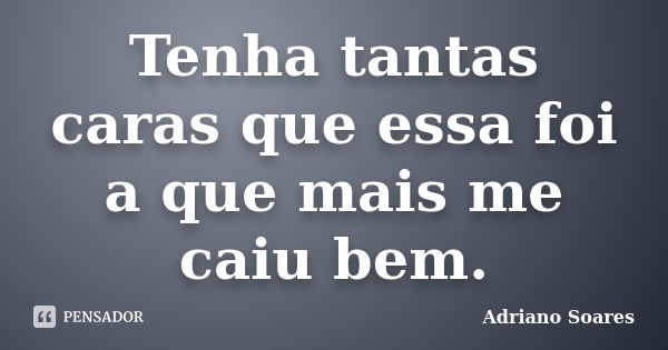 Tenha tantas caras que essa foi a que mais me caiu bem.... Frase de Adriano soares.