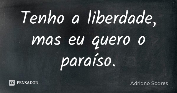 Tenho a liberdade, mas eu quero o paraíso.... Frase de Adriano Soares.