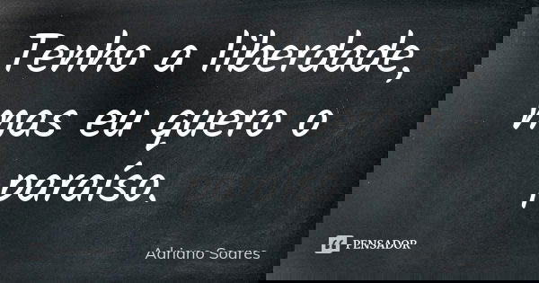 Tenho a liberdade, mas eu quero o paraíso.... Frase de Adriano Soares.